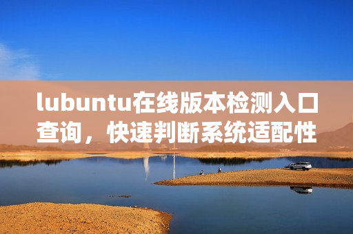 lubuntu在线版本检测入口查询，快速判断系统适配性
