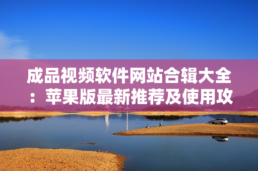 成品视频软件网站合辑大全：苹果版最新推荐及使用攻略，让你轻松寻觅制作短视频的利器