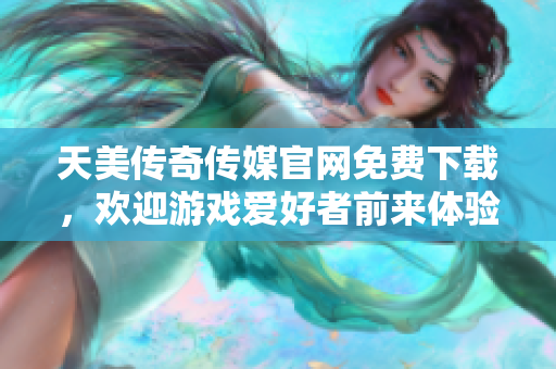 天美传奇传媒官网免费下载，欢迎游戏爱好者前来体验惊喜！