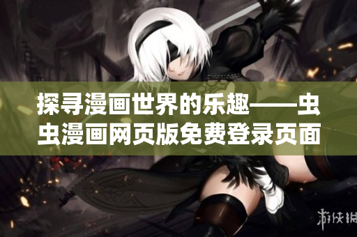 探寻漫画世界的乐趣——虫虫漫画网页版免费登录页面，尽情畅享阅读的乐趣
