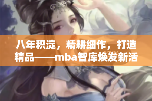八年积淀，精耕细作，打造精品——mba智库焕发新活力