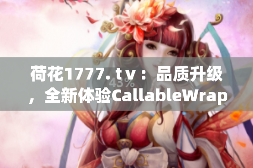 荷花1777. tⅴ：品质升级，全新体验CallableWrapper