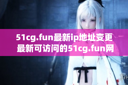 51cg.fun最新ip地址变更 最新可访问的51cg.fun网址是多少？