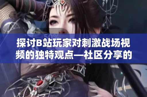 探讨B站玩家对刺激战场视频的独特观点—社区分享的全新游戏体验