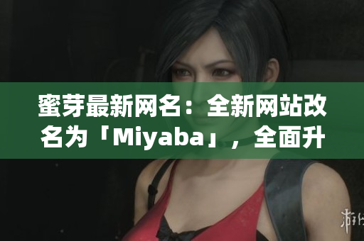 蜜芽最新网名：全新网站改名为「Miyaba」，全面升级，为您提供更优质的购物体验