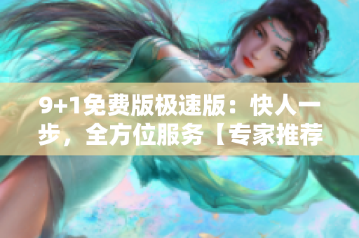 9+1免费版极速版：快人一步，全方位服务【专家推荐】