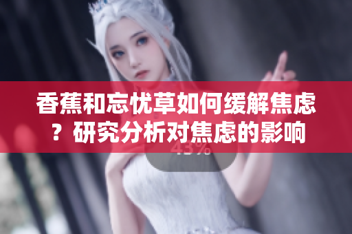 香蕉和忘忧草如何缓解焦虑？研究分析对焦虑的影响