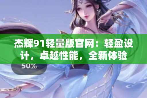 杰辉91轻量版官网：轻盈设计，卓越性能，全新体验