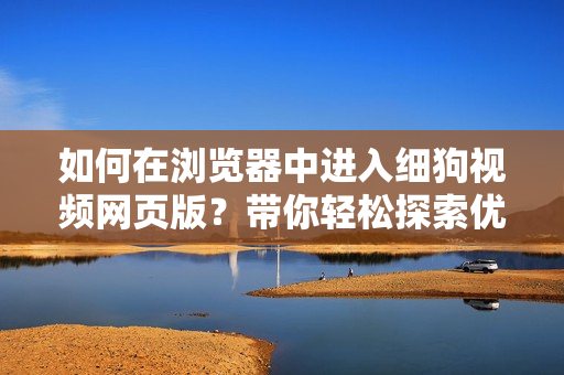 如何在浏览器中进入细狗视频网页版？带你轻松探索优质视频资源