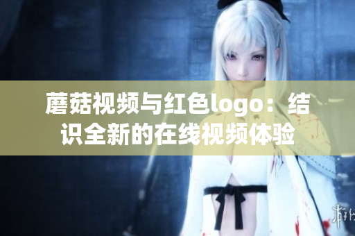 蘑菇视频与红色logo：结识全新的在线视频体验