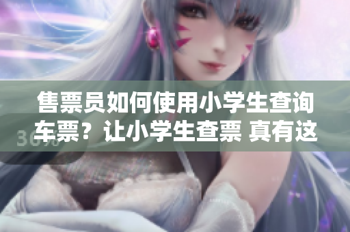 售票员如何使用小学生查询车票？让小学生查票 真有这么简单？