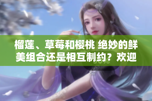 榴莲、草莓和樱桃 绝妙的鲜美组合还是相互制约？欢迎探讨美食搭配的奥秘!