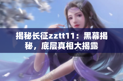 揭秘长征zztt11：黑幕揭秘，底层真相大揭露