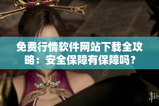 免费行情软件网站下载全攻略：安全保障有保障吗？