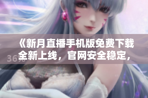 《新月直播手机版免费下载全新上线，官网安全稳定，不容错过！》