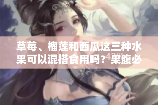 草莓、榴莲和西瓜这三种水果可以混搭食用吗？果腹必知的饮食搭配秘诀！
