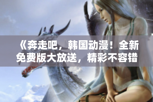 《奔走吧，韩国动漫！全新免费版大放送，精彩不容错过》