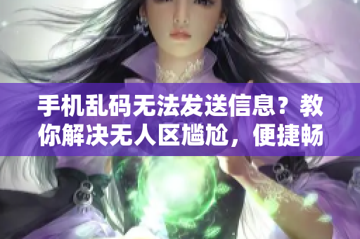 手机乱码无法发送信息？教你解决无人区尴尬，便捷畅通！