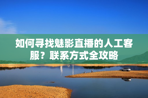 如何寻找魅影直播的人工客服？联系方式全攻略