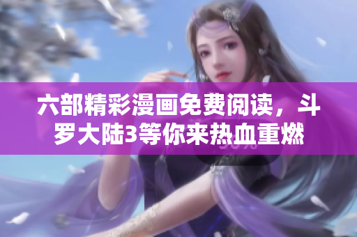 六部精彩漫画免费阅读，斗罗大陆3等你来热血重燃