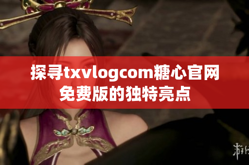 探寻txvlogcom糖心官网免费版的独特亮点