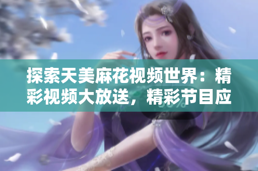 探索天美麻花视频世界：精彩视频大放送，精彩节目应有尽有