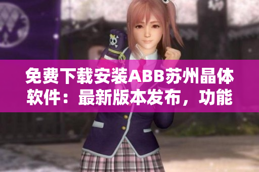 免费下载安装ABB苏州晶体软件：最新版本发布，功能强大，操作简便