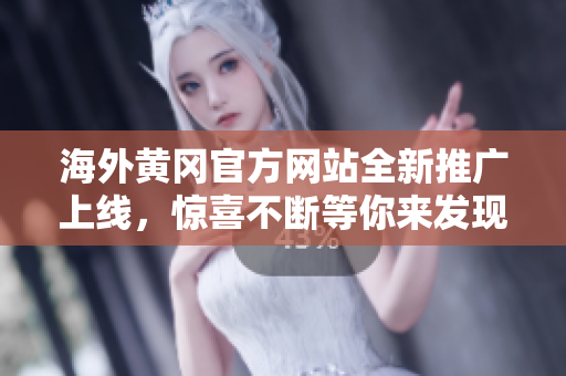 海外黄冈官方网站全新推广上线，惊喜不断等你来发现