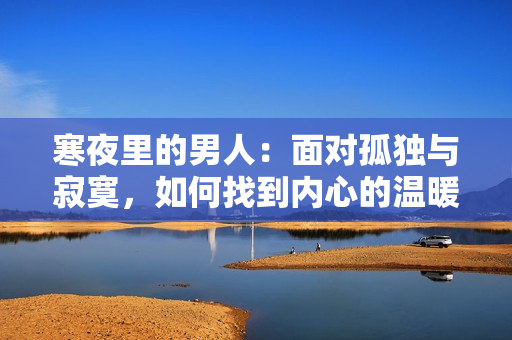 寒夜里的男人：面对孤独与寂寞，如何找到内心的温暖和安慰