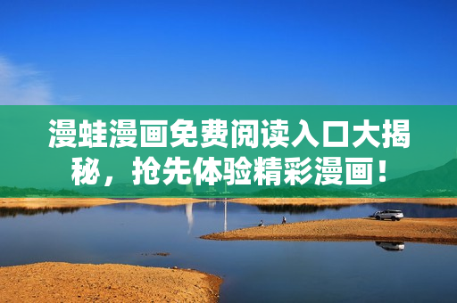 漫蛙漫画免费阅读入口大揭秘，抢先体验精彩漫画！