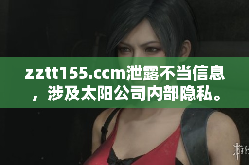 zztt155.ccm泄露不当信息，涉及太阳公司内部隐私。
