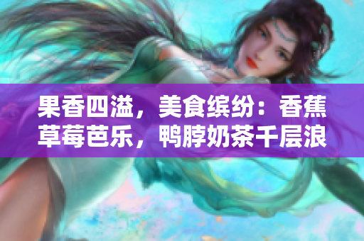果香四溢，美食缤纷：香蕉草莓芭乐，鸭脖奶茶千层浪