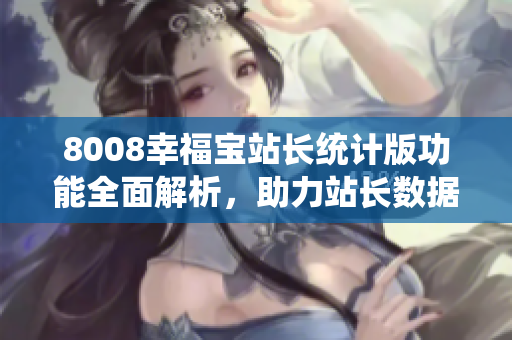 8008幸福宝站长统计版功能全面解析，助力站长数据分析及优化