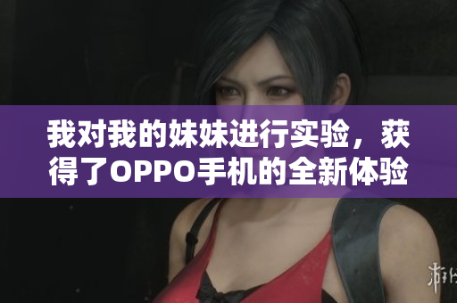 我对我的妹妹进行实验，获得了OPPO手机的全新体验