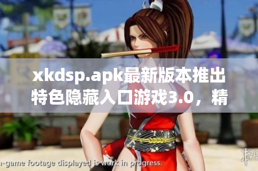 xkdsp.apk最新版本推出特色隐藏入口游戏3.0，精彩纷呈!