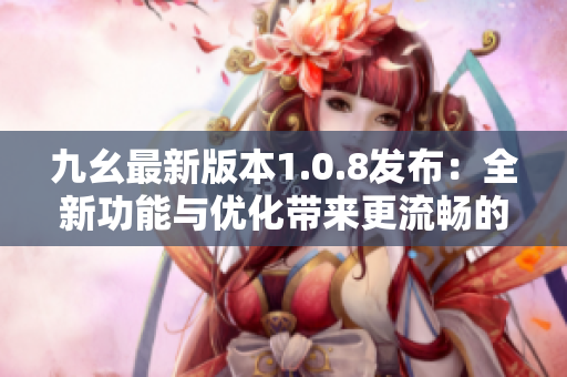 九幺最新版本1.0.8发布：全新功能与优化带来更流畅的体验