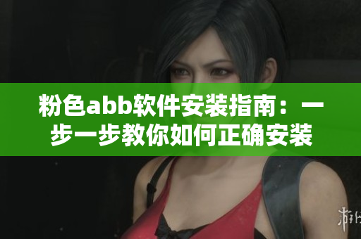 粉色abb软件安装指南：一步一步教你如何正确安装