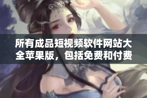 所有成品短视频软件网站大全苹果版，包括免费和付费服务
