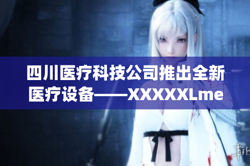 四川医疗科技公司推出全新医疗设备——XXXXXLmedjyf