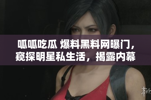 呱呱吃瓜 爆料黑料网曝门，窥探明星私生活，揭露内幕黑料