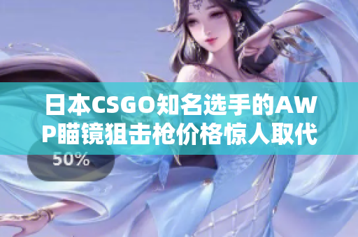 日本CSGO知名选手的AWP瞄镜狙击枪价格惊人取代多少钱
