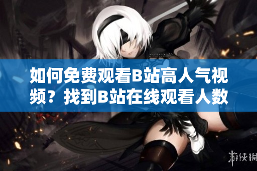 如何免费观看B站高人气视频？找到B站在线观看人数的方法分享