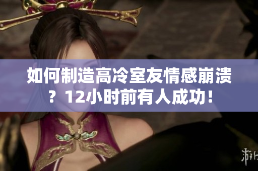 如何制造高冷室友情感崩溃？12小时前有人成功！