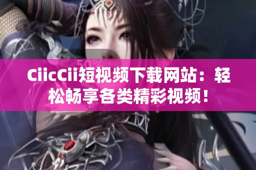 CiicCii短视频下载网站：轻松畅享各类精彩视频！