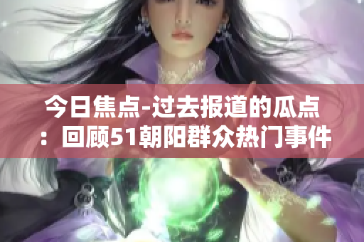 今日焦点-过去报道的瓜点：回顾51朝阳群众热门事件