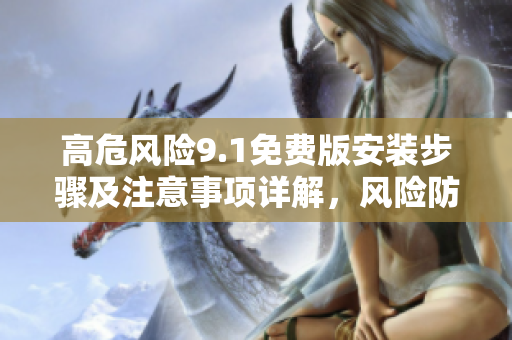 高危风险9.1免费版安装步骤及注意事项详解，风险防范无忧安装