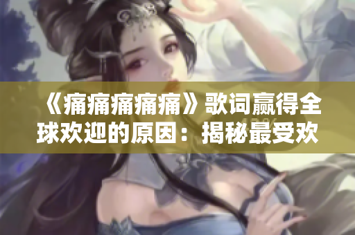《痛痛痛痛痛》歌词赢得全球欢迎的原因：揭秘最受欢迎的流行音乐歌词【免翻墙】