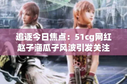 追逐今日焦点：51cg网红赵子涵瓜子风波引发关注