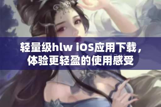 轻量级hlw iOS应用下载，体验更轻盈的使用感受