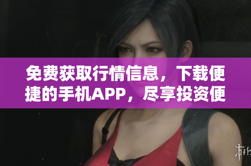 免费获取行情信息，下载便捷的手机APP，尽享投资便利